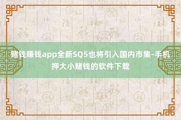 赌钱赚钱app全新SQ5也将引入国内市集-手机押大小赌钱的软件下载