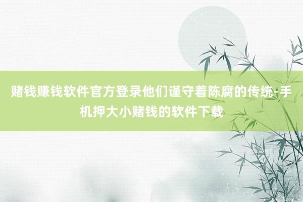 赌钱赚钱软件官方登录他们谨守着陈腐的传统-手机押大小赌钱的软件下载