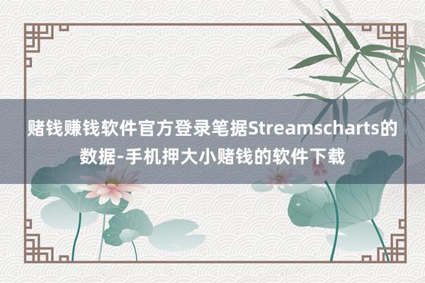 赌钱赚钱软件官方登录笔据Streamscharts的数据-手机押大小赌钱的软件下载