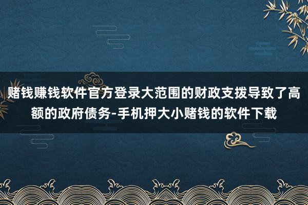 赌钱赚钱软件官方登录大范围的财政支拨导致了高额的政府债务-手机押大小赌钱的软件下载