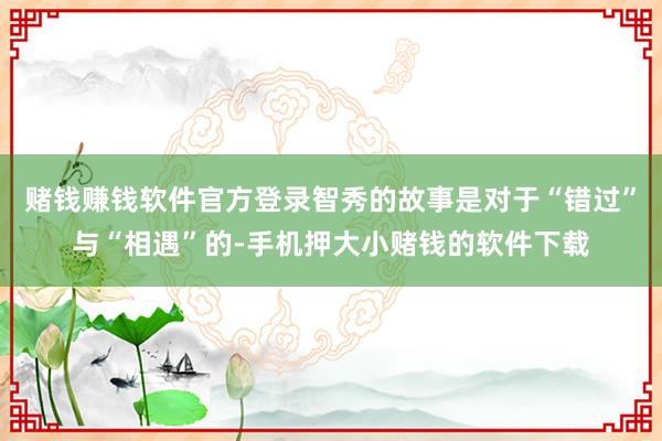 赌钱赚钱软件官方登录智秀的故事是对于“错过”与“相遇”的-手机押大小赌钱的软件下载