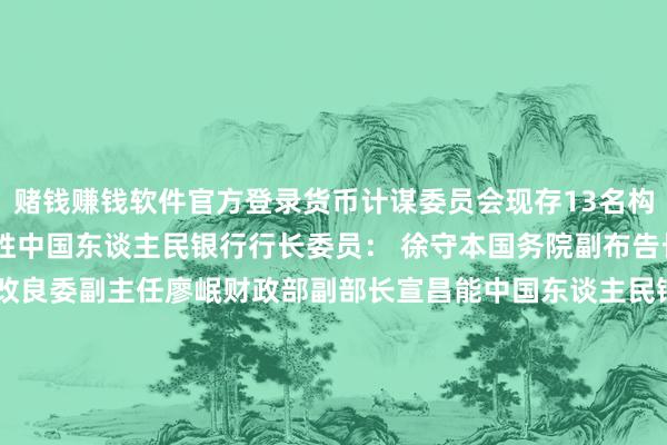 赌钱赚钱软件官方登录　　货币计谋委员会现存13名构成成员：　　主席： 潘功胜中国东谈主民银行行长　　委员： 徐守本国务院副布告长　　李春临国度发展改良委副主任　　廖岷财政部副部长　　宣昌能中国东谈主民银行副行长　　李云泽金融监管总局局长　　吴清中国证监会主席　　康义国度统计局局长　　朱鹤新国度外汇局局长　　谷澍中国银行业协会会长　　王一鸣中国海外经济考虑中心副理事长　　黄益平北京大学国度发展商议院