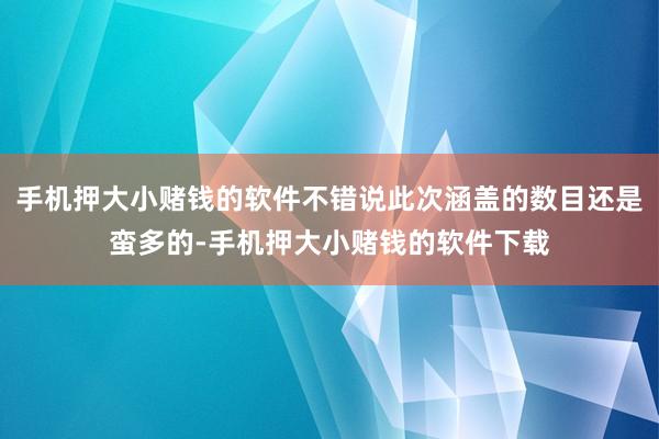 手机押大小赌钱的软件不错说此次涵盖的数目还是蛮多的-手机押大小赌钱的软件下载
