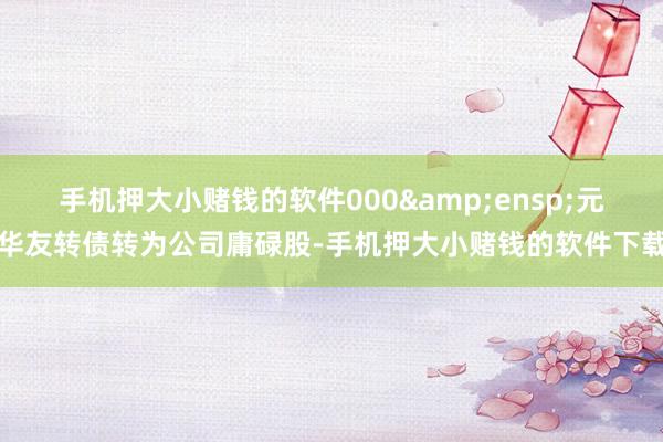 手机押大小赌钱的软件000 元华友转债转为公司庸碌股-手机押大小赌钱的软件下载