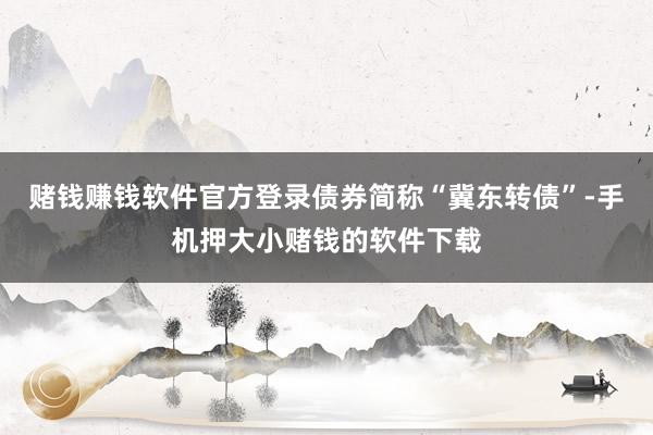 赌钱赚钱软件官方登录债券简称“冀东转债”-手机押大小赌钱的软件下载