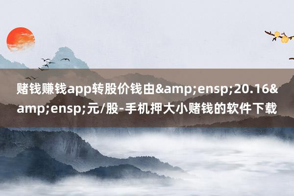 赌钱赚钱app转股价钱由 20.16 元/股-手机押大小赌钱的软件下载