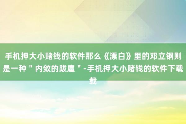 手机押大小赌钱的软件那么《漂白》里的邓立钢则是一种＂内敛的跋扈＂-手机押大小赌钱的软件下载