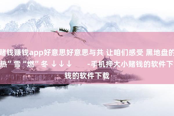 赌钱赚钱app好意思好意思与共 让咱们感受 黑地盘的“热”雪“燃”冬 ↓↓↓       -手机押大小赌钱的软件下载