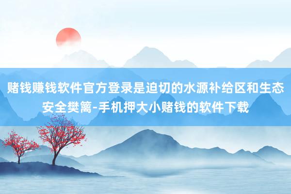 赌钱赚钱软件官方登录是迫切的水源补给区和生态安全樊篱-手机押大小赌钱的软件下载