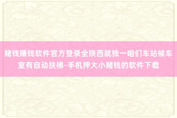 赌钱赚钱软件官方登录全陕西就独一咱们车站候车室有自动扶梯-手机押大小赌钱的软件下载