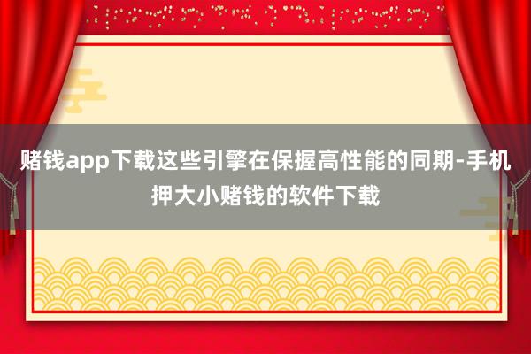 赌钱app下载这些引擎在保握高性能的同期-手机押大小赌钱的软件下载