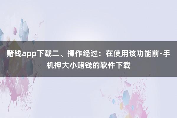 赌钱app下载二、操作经过：在使用该功能前-手机押大小赌钱的软件下载