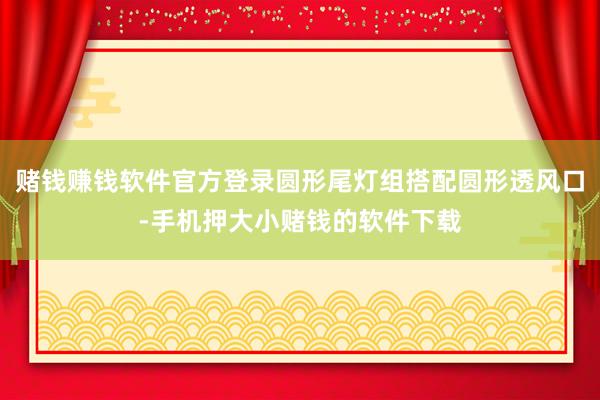 赌钱赚钱软件官方登录圆形尾灯组搭配圆形透风口-手机押大小赌钱的软件下载