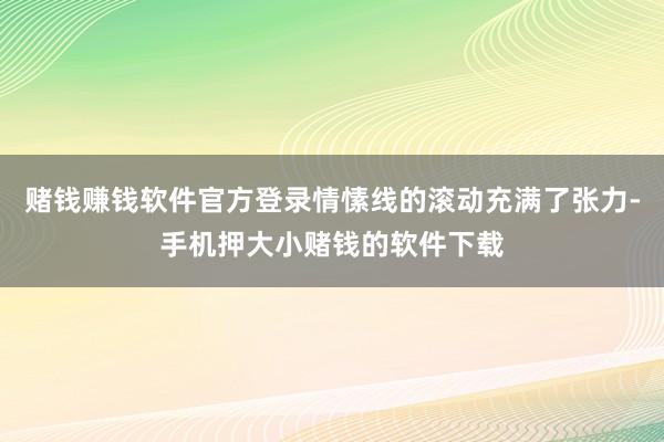 赌钱赚钱软件官方登录情愫线的滚动充满了张力-手机押大小赌钱的软件下载