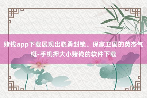赌钱app下载展现出骁勇封锁、保家卫国的英杰气概-手机押大小赌钱的软件下载