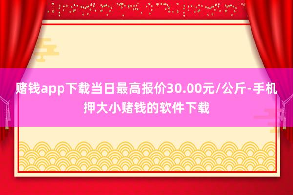 赌钱app下载当日最高报价30.00元/公斤-手机押大小赌钱的软件下载