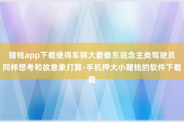 赌钱app下载使得车辆大要像东说念主类驾驶员同样想考和故意象打算-手机押大小赌钱的软件下载