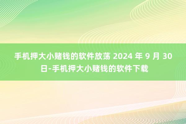 手机押大小赌钱的软件放荡 2024 年 9 月 30 日-手机押大小赌钱的软件下载
