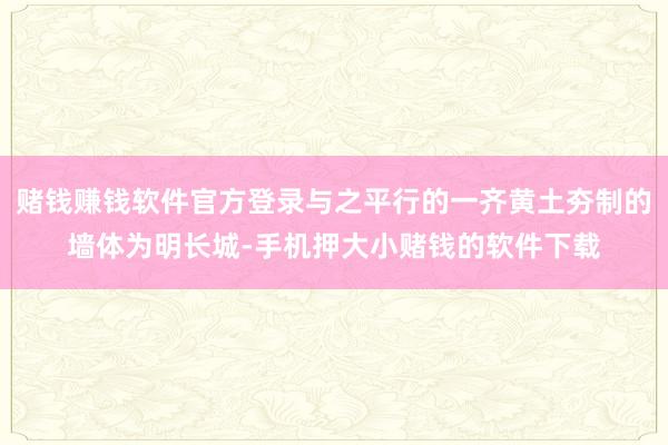 赌钱赚钱软件官方登录与之平行的一齐黄土夯制的墙体为明长城-手机押大小赌钱的软件下载