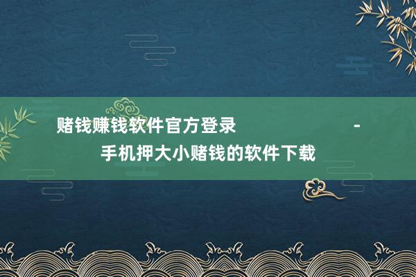赌钱赚钱软件官方登录                        -手机押大小赌钱的软件下载