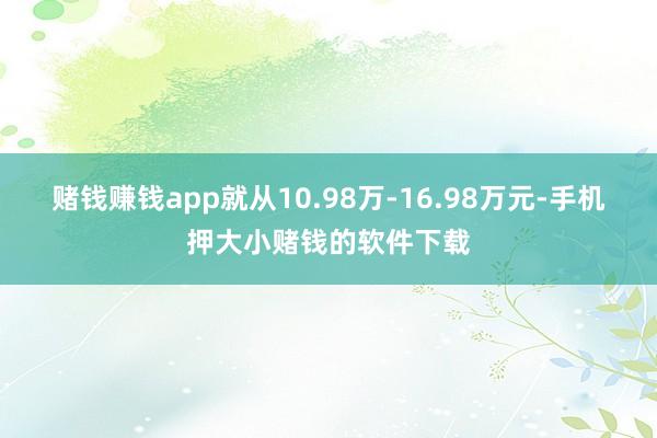 赌钱赚钱app就从10.98万-16.98万元-手机押大小赌钱的软件下载