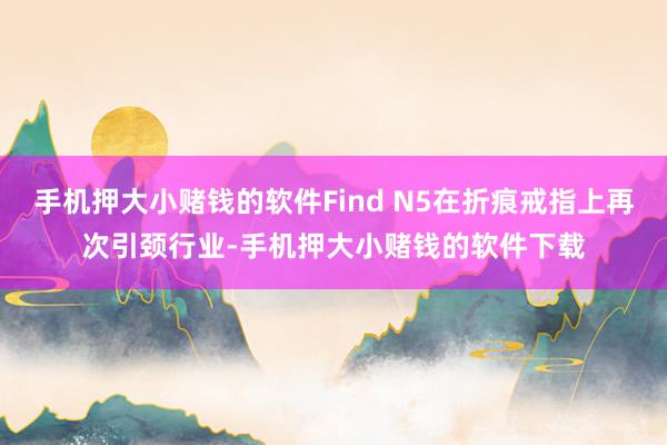 手机押大小赌钱的软件Find N5在折痕戒指上再次引颈行业-手机押大小赌钱的软件下载
