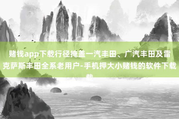 赌钱app下载行径掩盖一汽丰田、广汽丰田及雷克萨斯丰田全系老用户-手机押大小赌钱的软件下载