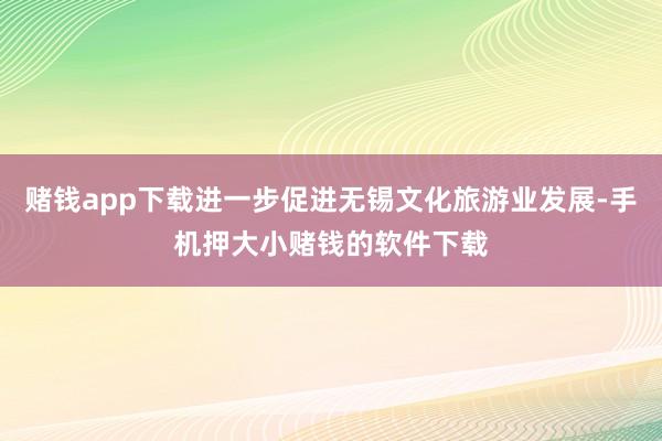 赌钱app下载进一步促进无锡文化旅游业发展-手机押大小赌钱的软件下载