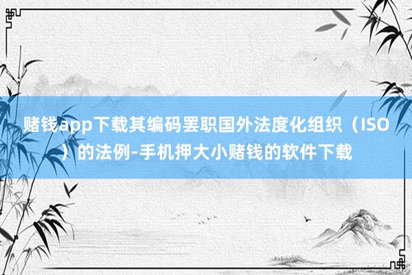 赌钱app下载其编码罢职国外法度化组织（ISO）的法例-手机押大小赌钱的软件下载