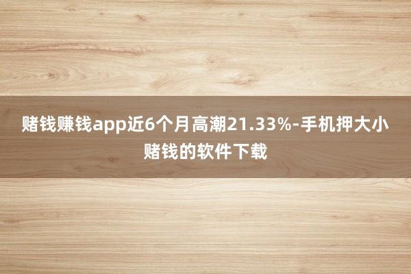 赌钱赚钱app近6个月高潮21.33%-手机押大小赌钱的软件下载