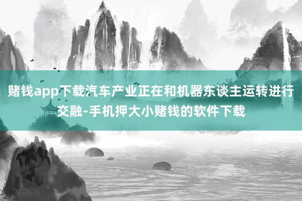 赌钱app下载汽车产业正在和机器东谈主运转进行交融-手机押大小赌钱的软件下载