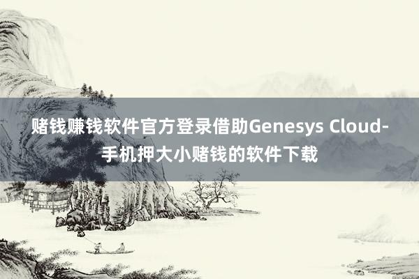 赌钱赚钱软件官方登录借助Genesys Cloud-手机押大小赌钱的软件下载