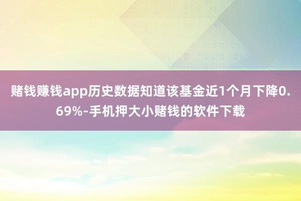 赌钱赚钱app历史数据知道该基金近1个月下降0.69%-手机押大小赌钱的软件下载
