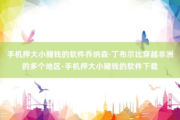 手机押大小赌钱的软件乔纳森·丁布尔比穿越非洲的多个地区-手机押大小赌钱的软件下载