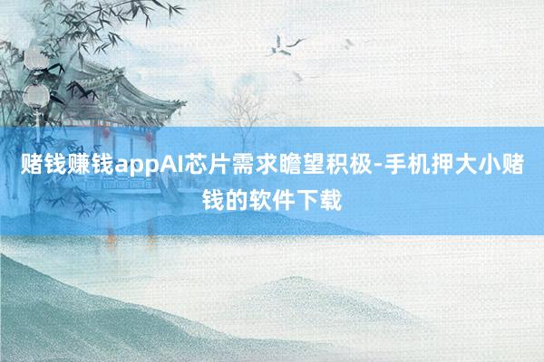 赌钱赚钱appAI芯片需求瞻望积极-手机押大小赌钱的软件下载