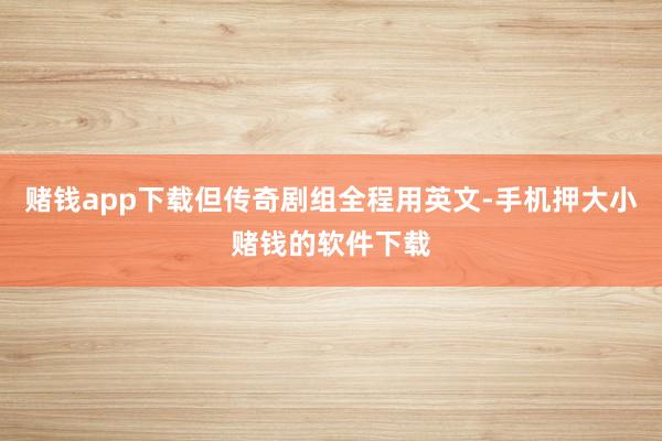 赌钱app下载但传奇剧组全程用英文-手机押大小赌钱的软件下载