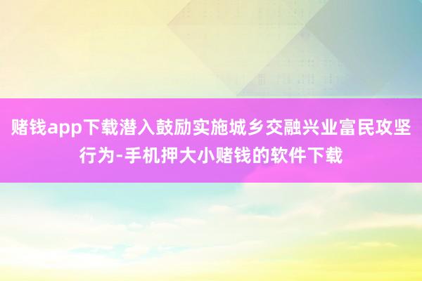 赌钱app下载潜入鼓励实施城乡交融兴业富民攻坚行为-手机押大小赌钱的软件下载