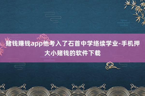 赌钱赚钱app他考入了石首中学络续学业-手机押大小赌钱的软件下载