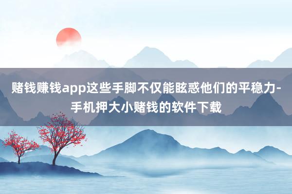 赌钱赚钱app这些手脚不仅能眩惑他们的平稳力-手机押大小赌钱的软件下载