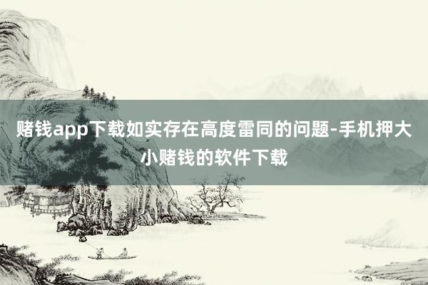 赌钱app下载如实存在高度雷同的问题-手机押大小赌钱的软件下载