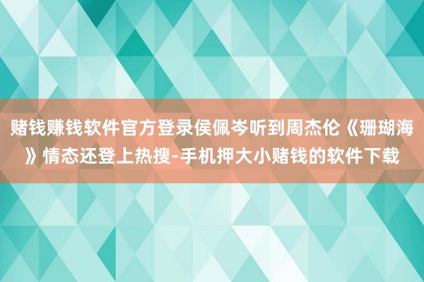 赌钱赚钱软件官方登录侯佩岑听到周杰伦《珊瑚海》情态还登上热搜-手机押大小赌钱的软件下载