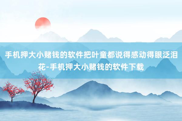手机押大小赌钱的软件把叶童都说得感动得眼泛泪花-手机押大小赌钱的软件下载