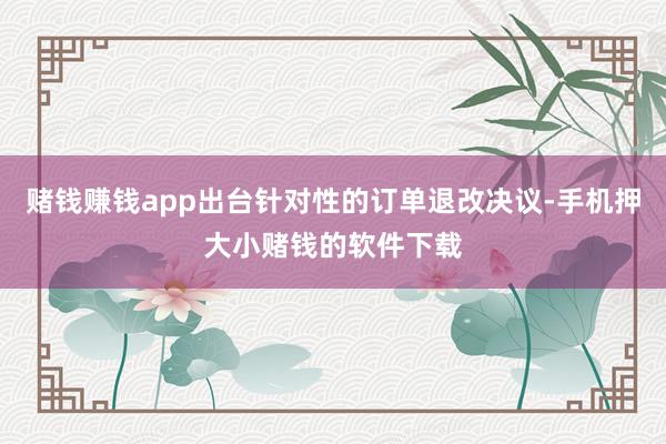 赌钱赚钱app出台针对性的订单退改决议-手机押大小赌钱的软件下载