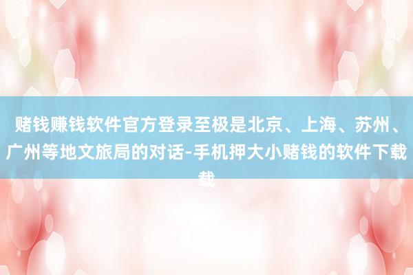 赌钱赚钱软件官方登录至极是北京、上海、苏州、广州等地文旅局的对话-手机押大小赌钱的软件下载