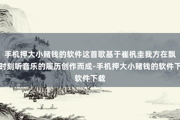 手机押大小赌钱的软件这首歌基于崔杋圭我方在飘渺时刻听音乐的履历创作而成-手机押大小赌钱的软件下载