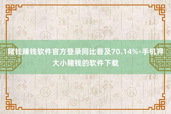 赌钱赚钱软件官方登录同比普及70.14%-手机押大小赌钱的软件下载