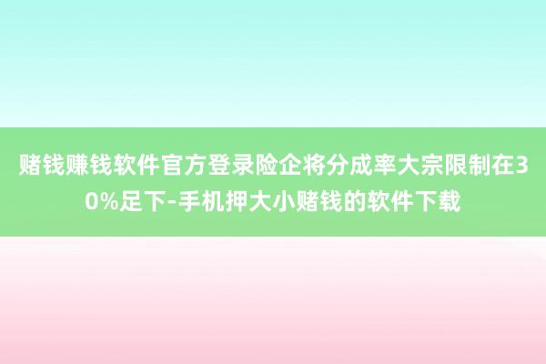 赌钱赚钱软件官方登录险企将分成率大宗限制在30%足下-手机押大小赌钱的软件下载