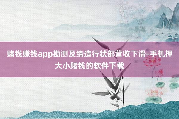 赌钱赚钱app勘测及缔造行状部营收下滑-手机押大小赌钱的软件下载
