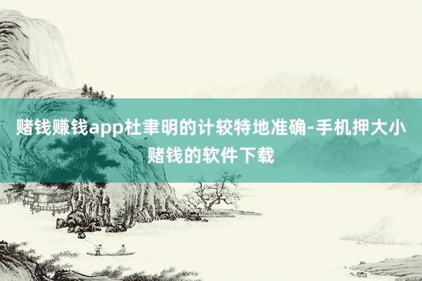 赌钱赚钱app杜聿明的计较特地准确-手机押大小赌钱的软件下载