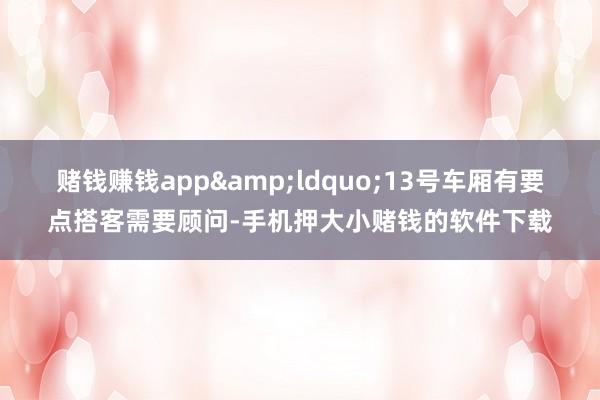 赌钱赚钱app&ldquo;13号车厢有要点搭客需要顾问-手机押大小赌钱的软件下载